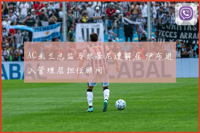 AC米兰总监马尔蒂尼遭解雇 伊布进入管理层担任顾问