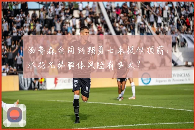 汤普森合同到期勇士未提供顶薪,水花兄弟解体风险有多大?