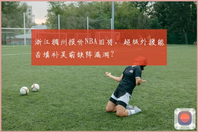 浙江稠州报价NBA旧将,超级外援能否填补吴前缺阵漏洞?