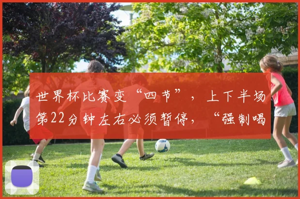 世界杯比赛变“四节”，上下半场第22分钟左右必须暂停，“强制喝水3分钟”！全球吐槽：怕不是为了插播广告