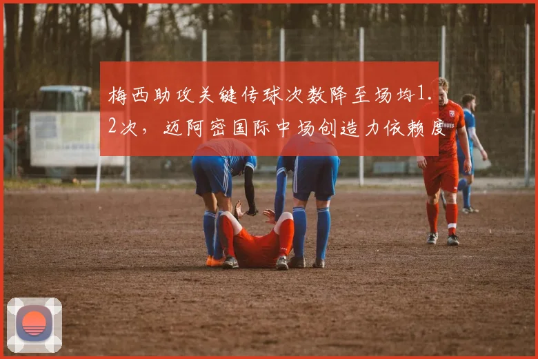 梅西助攻关键传球次数降至场均1.2次,迈阿密国际中场创造力依赖度下降