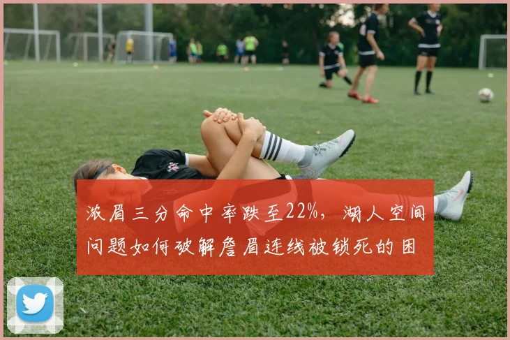 浓眉三分命中率跌至22%,湖人空间问题如何破解詹眉连线被锁死的困局?