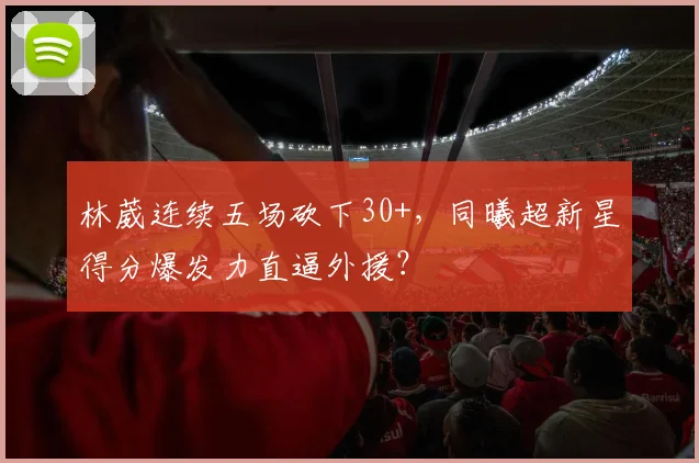 林葳连续五场砍下30+,同曦超新星得分爆发力直逼外援?