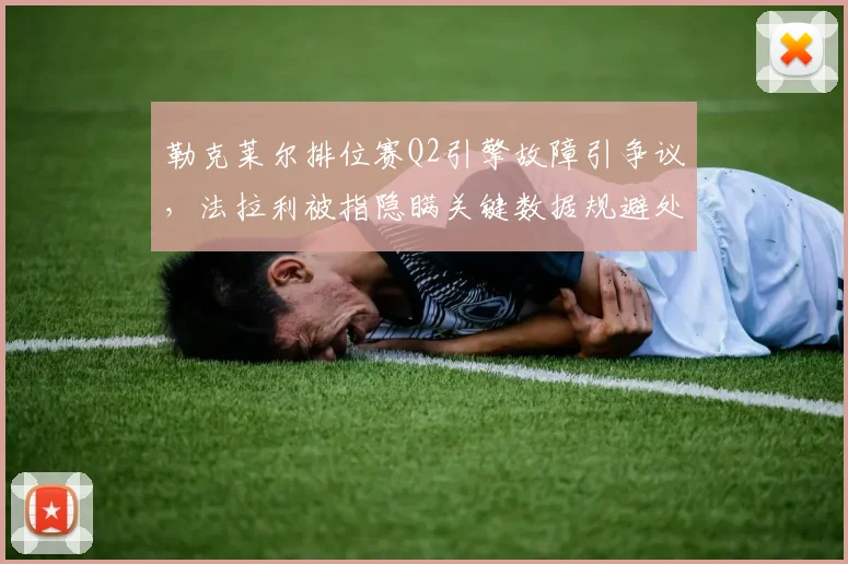 勒克莱尔排位赛Q2引擎故障引争议，法拉利被指隐瞒关键数据规避处罚