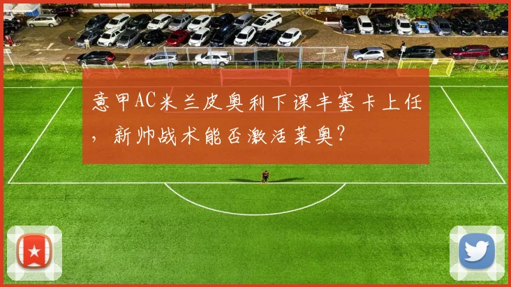 意甲AC米兰皮奥利下课丰塞卡上任,新帅战术能否激活莱奥?
